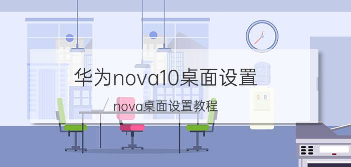 华为nova10桌面设置 nova桌面设置教程？